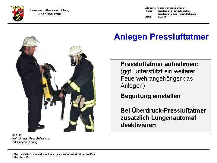 Feuerwehr-Kreisausbildung Rheinland-Pfalz Lehrgang: Atemschutzgeräteträger Thema: Handhabung / einsatzmäßige Handhabung des Pressluftatmers Stand: 12/2011 Anlegen