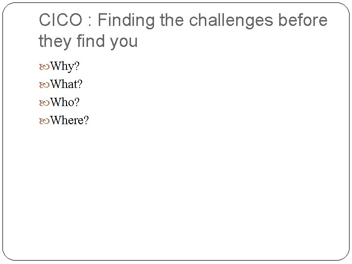CICO : Finding the challenges before they find you Why? What? Who? Where? 