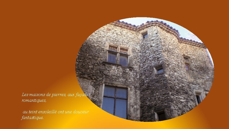 Les maisons de pierres, aux façades romantiques, au teint ensoleillé ont une douceur fantastique.