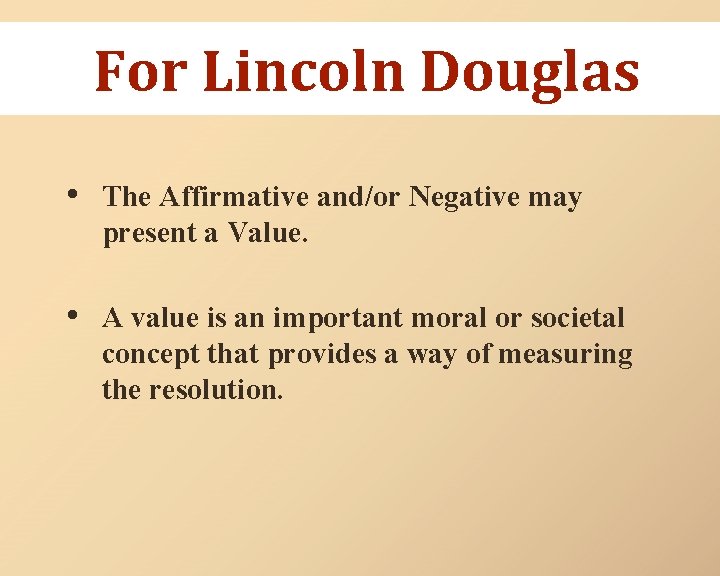 For Lincoln Douglas • The Affirmative and/or Negative may present a Value. • A
