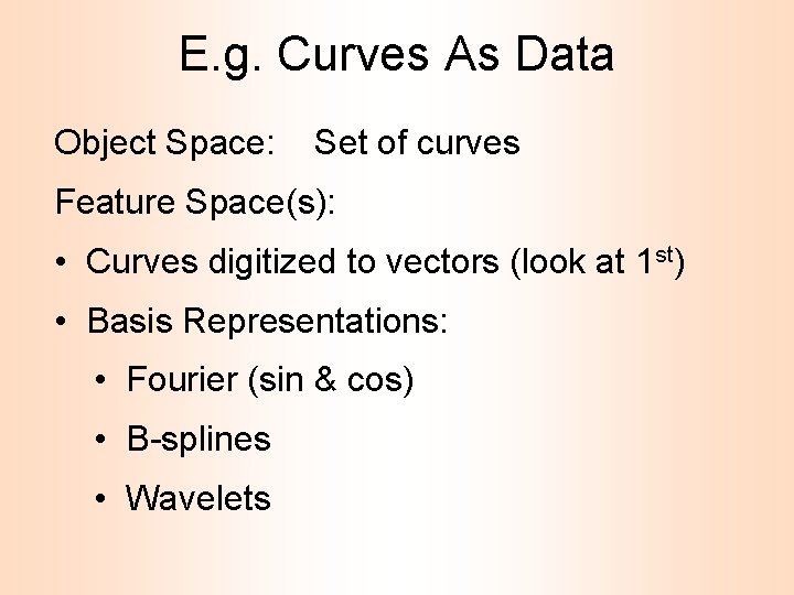 E. g. Curves As Data Object Space: Set of curves Feature Space(s): • Curves