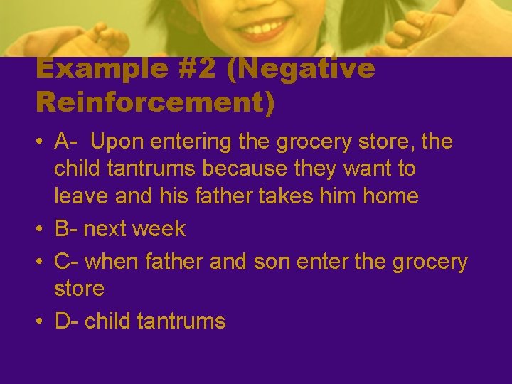 Example #2 (Negative Reinforcement) • A- Upon entering the grocery store, the child tantrums