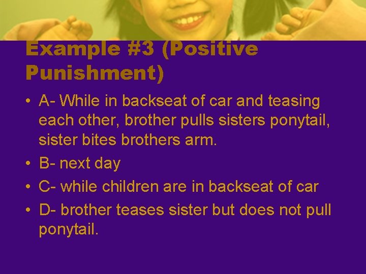 Example #3 (Positive Punishment) • A- While in backseat of car and teasing each
