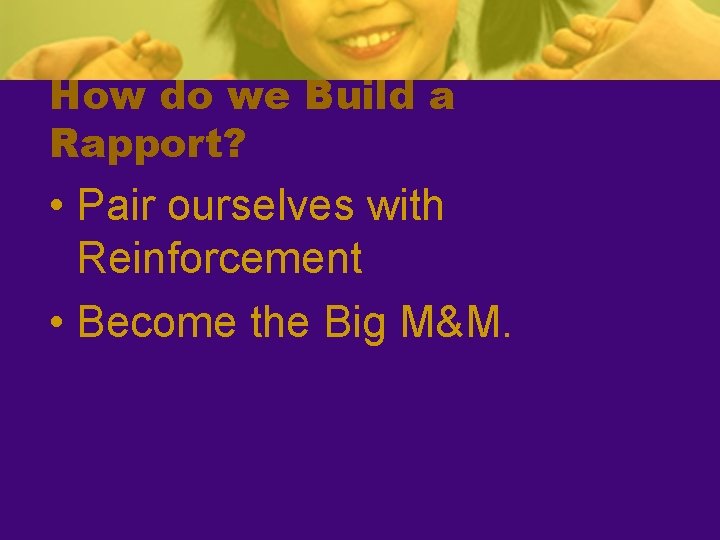 How do we Build a Rapport? • Pair ourselves with Reinforcement • Become the