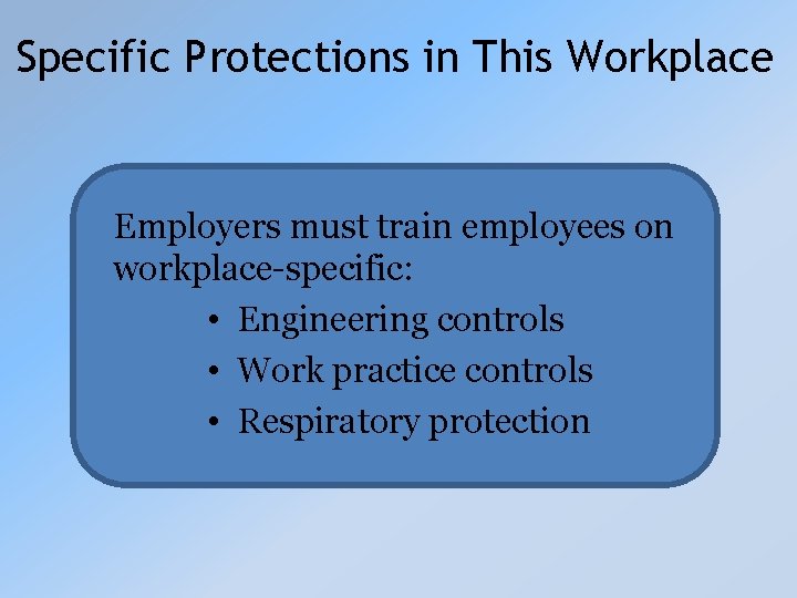 Specific Protections in This Workplace Employers must train employees on workplace-specific: • Engineering controls