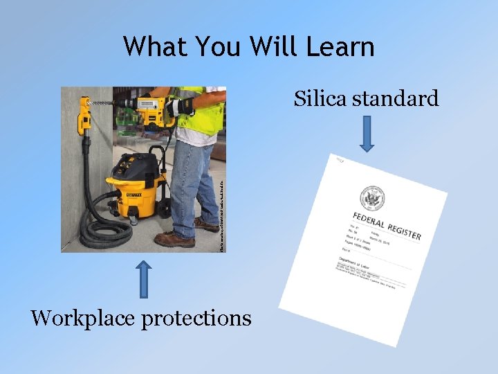 What You Will Learn Photo courtesy of DEWALT Industrial Tool Co. Silica standard Workplace