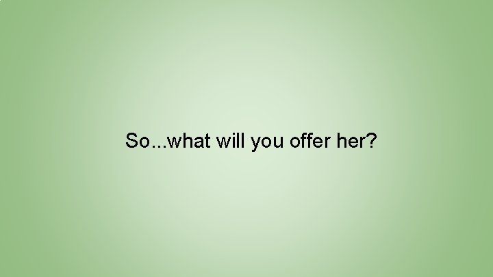 So. . . what will you offer her? 
