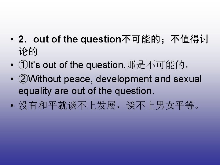  • 2．out of the question不可能的；不值得讨 论的 • ①It's out of the question. 那是不可能的。