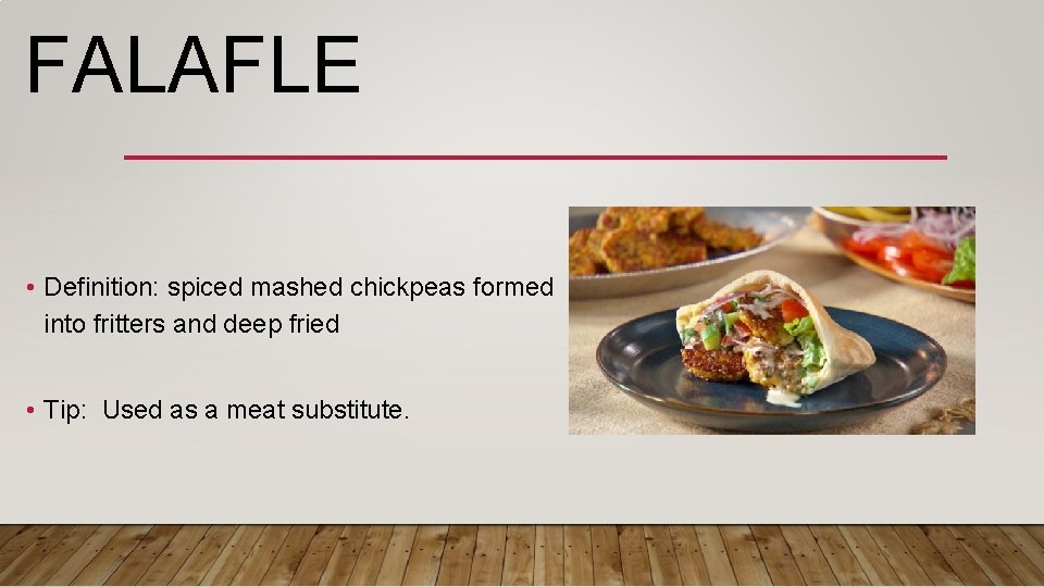 FALAFLE • Definition: spiced mashed chickpeas formed into fritters and deep fried • Tip: