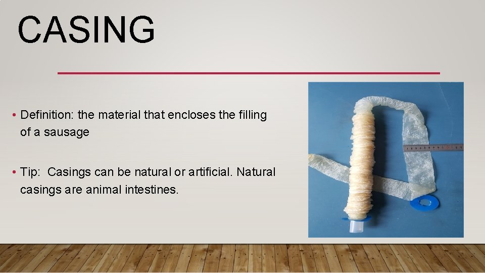 CASING • Definition: the material that encloses the filling of a sausage • Tip: