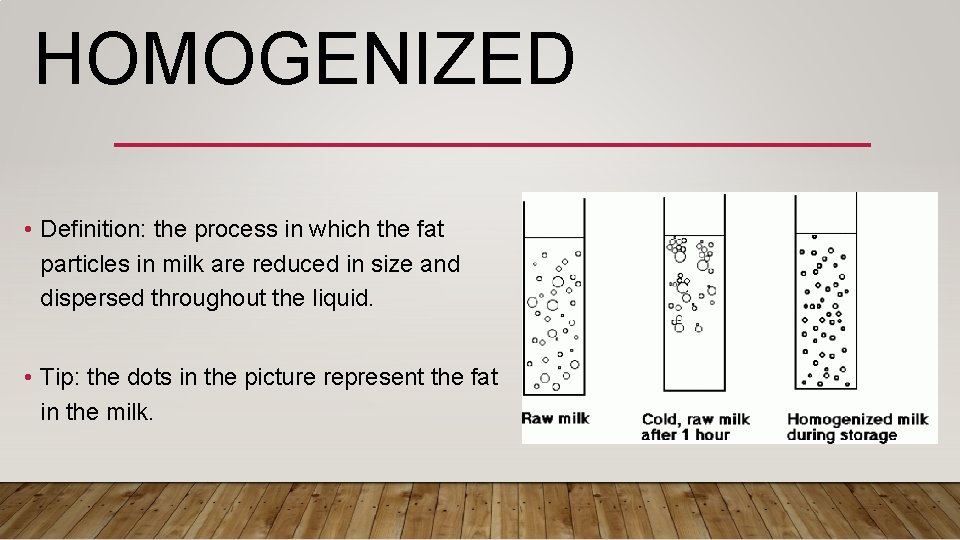 HOMOGENIZED • Definition: the process in which the fat particles in milk are reduced