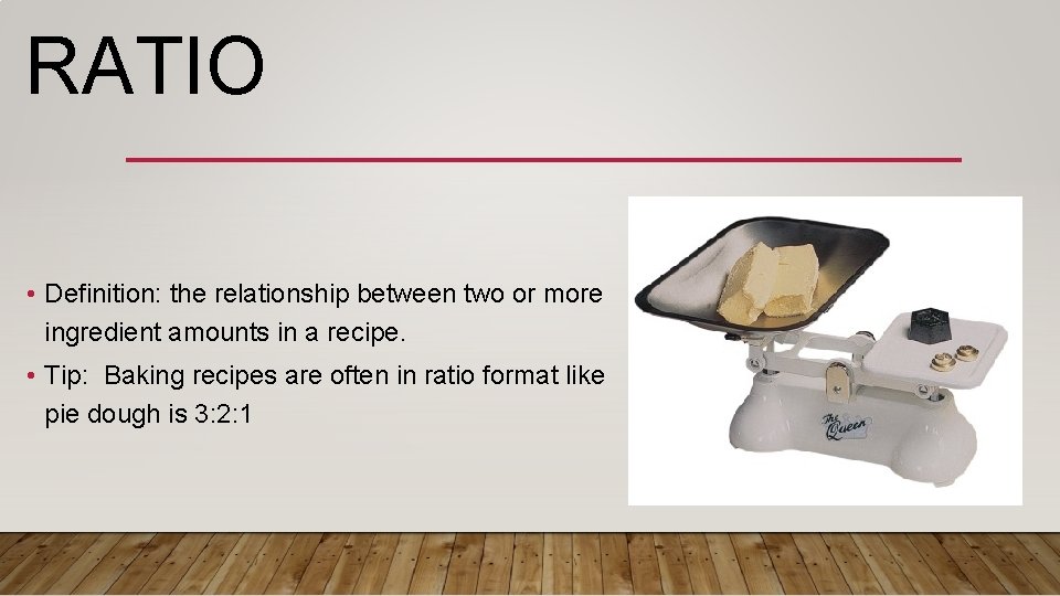 RATIO • Definition: the relationship between two or more ingredient amounts in a recipe.