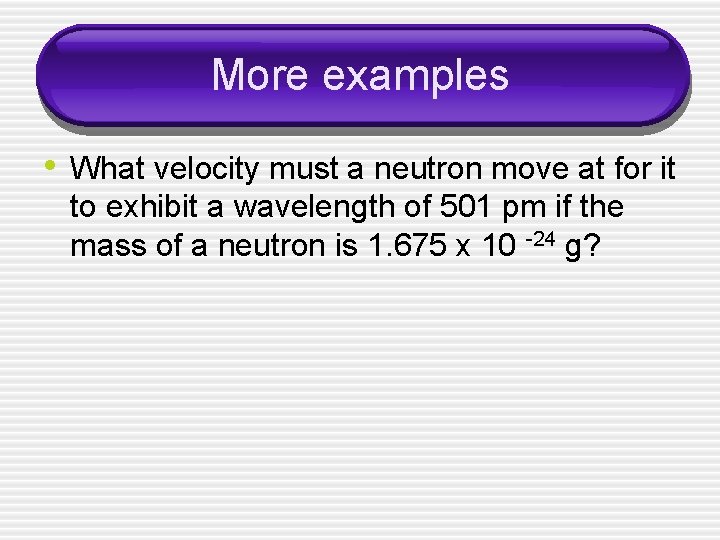 More examples • What velocity must a neutron move at for it to exhibit