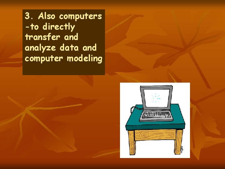 3. Also computers -to directly transfer and analyze data and computer modeling 