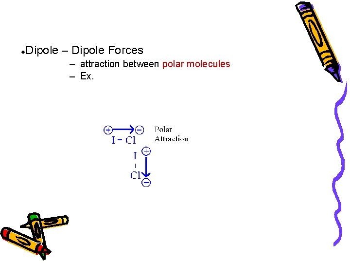 ● Dipole – Dipole Forces – attraction between polar molecules – Ex. 