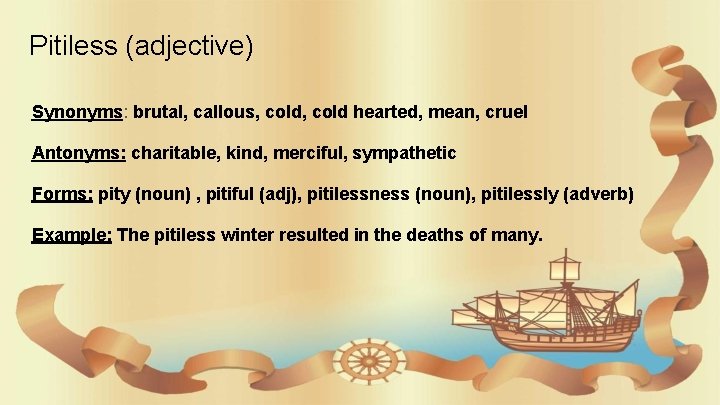 Pitiless (adjective) Synonyms: brutal, callous, cold hearted, mean, cruel Antonyms: charitable, kind, merciful, sympathetic