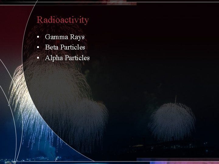 Radioactivity • Gamma Rays • Beta Particles • Alpha Particles 