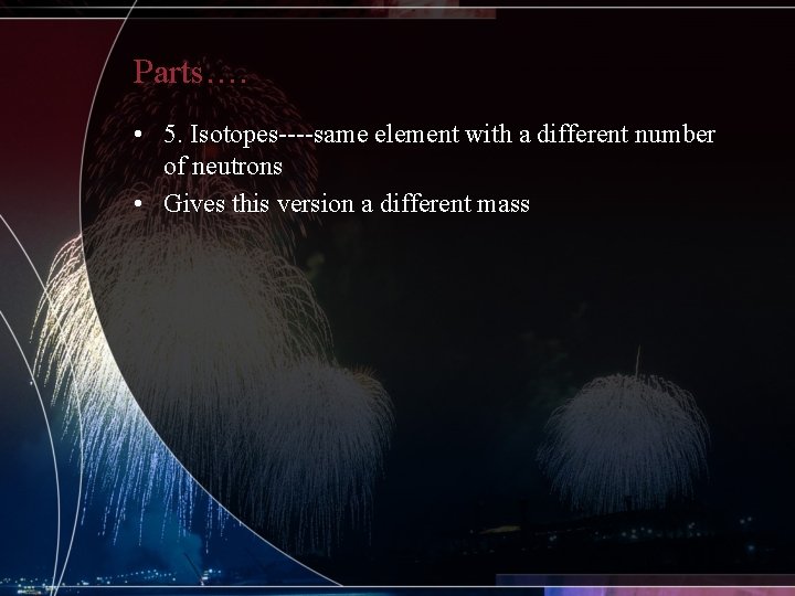 Parts…. • 5. Isotopes----same element with a different number of neutrons • Gives this