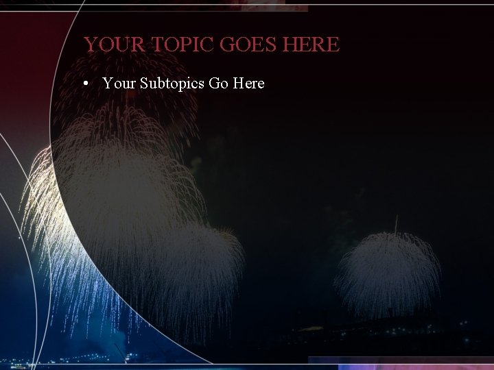 YOUR TOPIC GOES HERE • Your Subtopics Go Here 