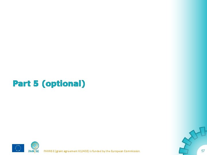 Part 5 (optional) PARRISE (grant agreement 612438) is funded by the European Commission. 57