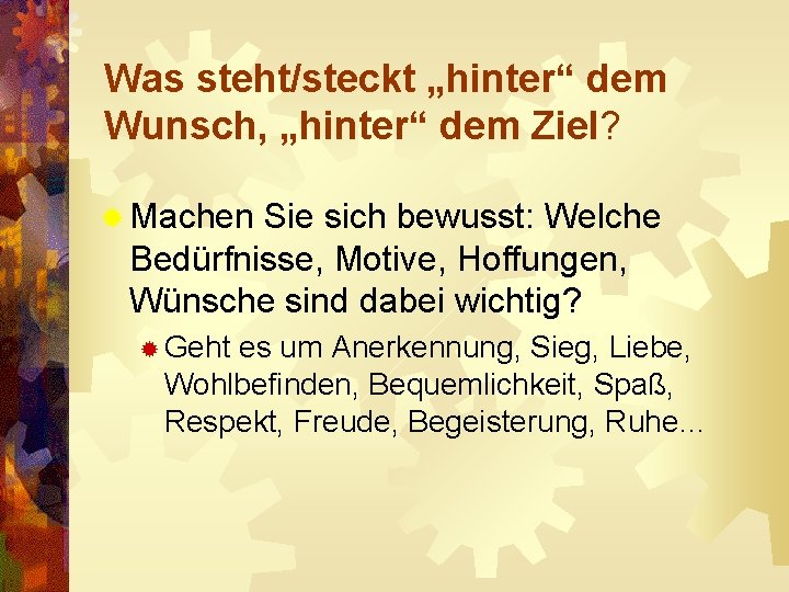 Was steht/steckt „hinter“ dem Wunsch, „hinter“ dem Ziel? ® Machen Sie sich bewusst: Welche