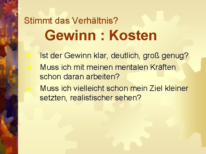 Stimmt das Verhältnis? Gewinn : Kosten Ist der Gewinn klar, deutlich, groß genug? ®