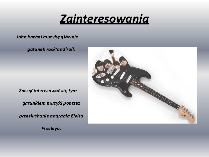 Zainteresowania John kochał muzykę głównie gatunek rock’and’roll. Zaczął interesować się tym gatunkiem muzyki poprzez