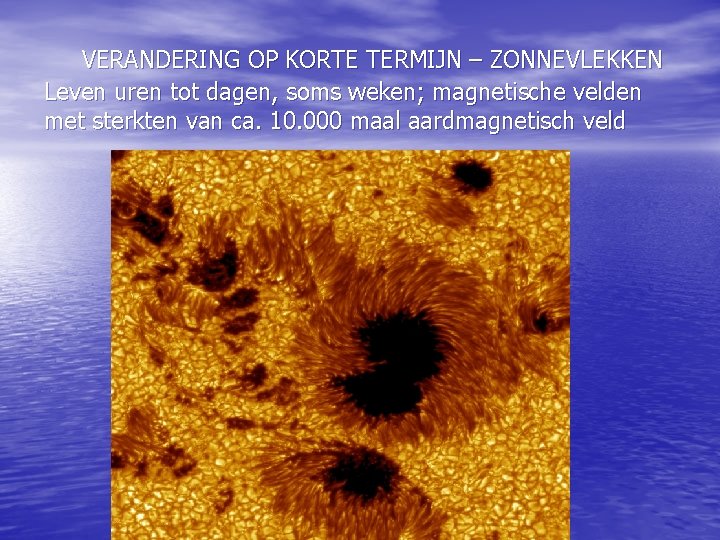 VERANDERING OP KORTE TERMIJN – ZONNEVLEKKEN Leven uren tot dagen, soms weken; magnetische velden