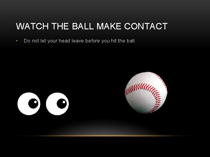 WATCH THE BALL MAKE CONTACT • Do not let your head leave before you