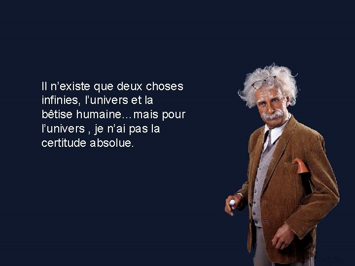 Il n’existe que deux choses infinies, l’univers et la bêtise humaine…mais pour l’univers ,