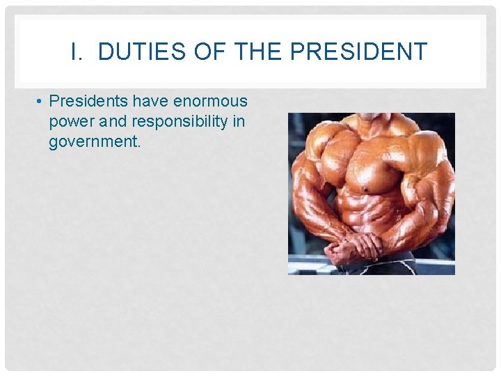 I. DUTIES OF THE PRESIDENT • Presidents have enormous power and responsibility in government.