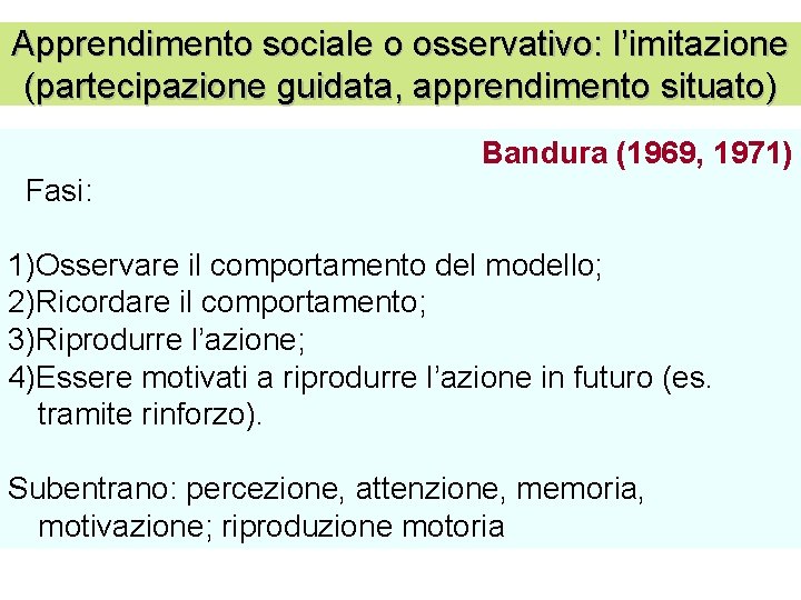 Apprendimento sociale o osservativo: l’imitazione (partecipazione guidata, apprendimento situato) Bandura (1969, 1971) Fasi: 1)Osservare