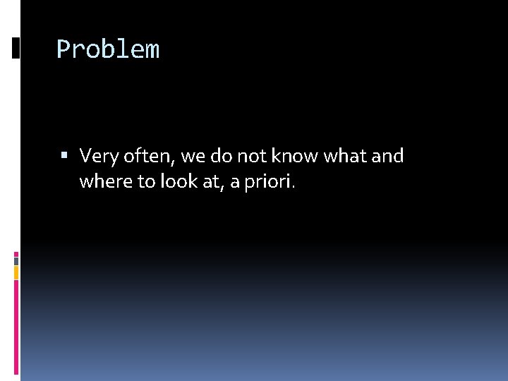 Problem Very often, we do not know what and where to look at, a