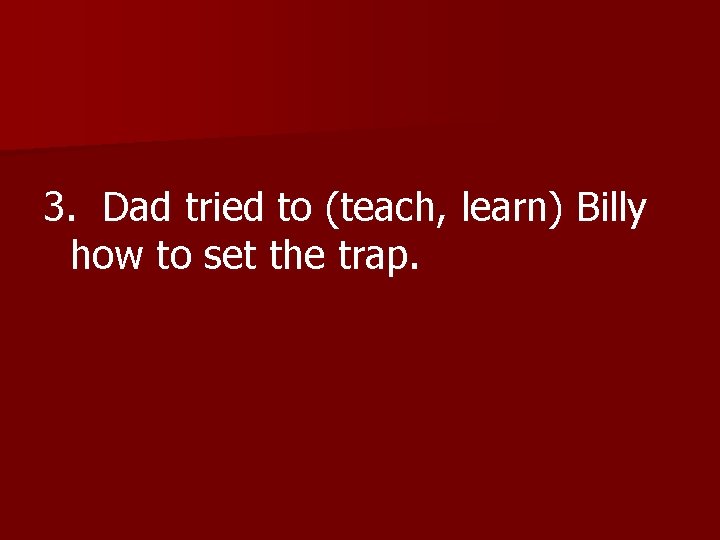 3. Dad tried to (teach, learn) Billy how to set the trap. 