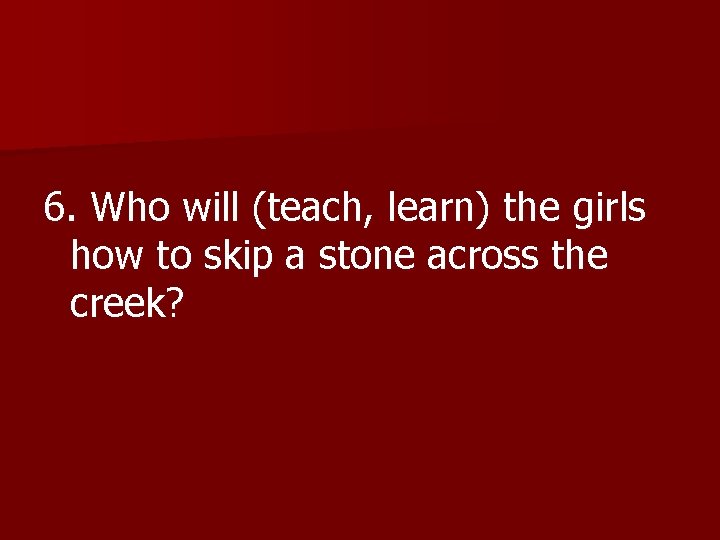 6. Who will (teach, learn) the girls how to skip a stone across the