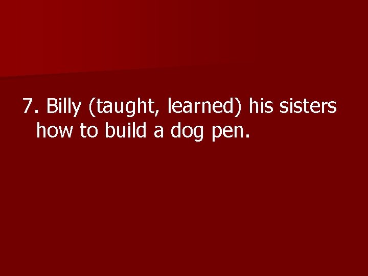 7. Billy (taught, learned) his sisters how to build a dog pen. 