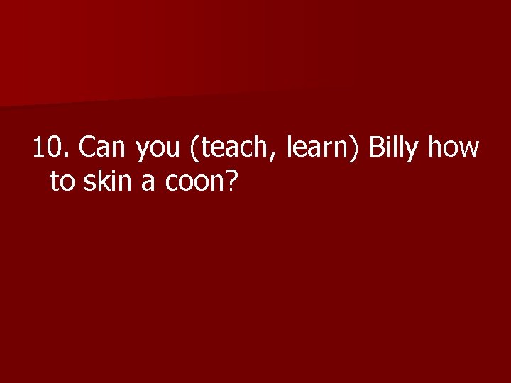 10. Can you (teach, learn) Billy how to skin a coon? 