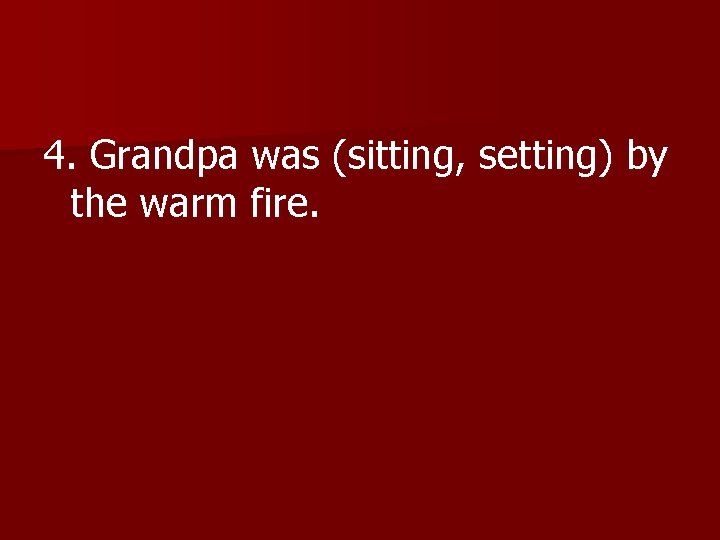 4. Grandpa was (sitting, setting) by the warm fire. 