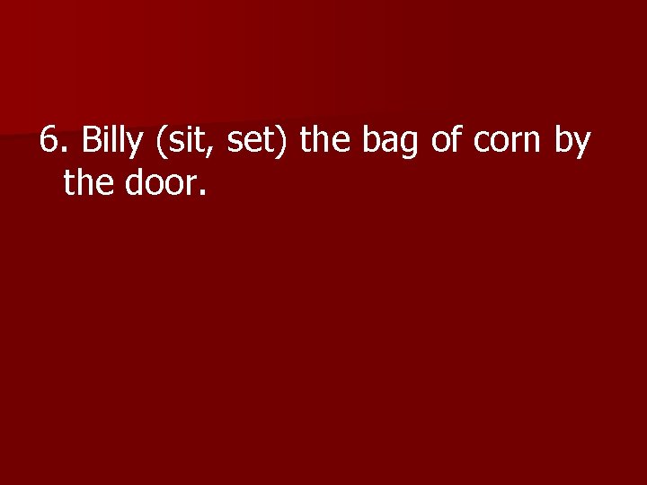 6. Billy (sit, set) the bag of corn by the door. 