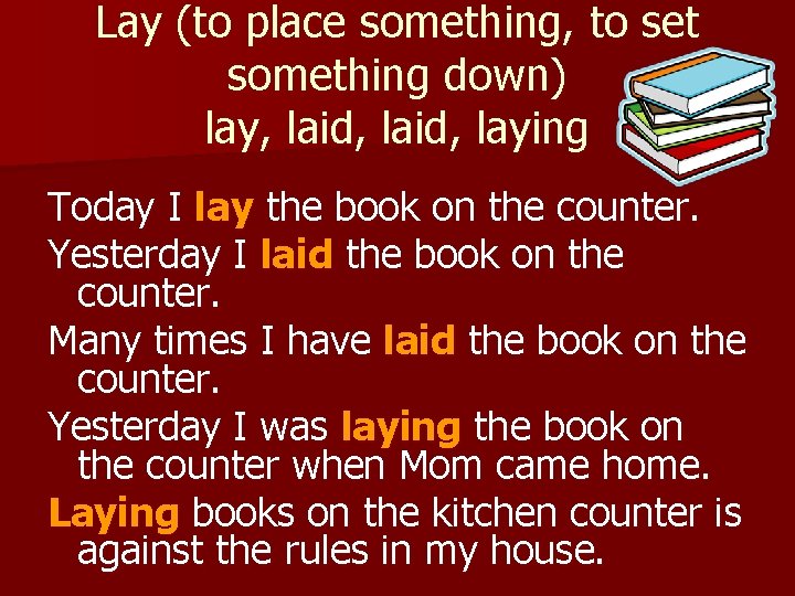 Lay (to place something, to set something down) lay, laid, laying Today I lay