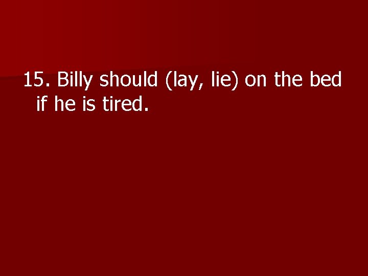 15. Billy should (lay, lie) on the bed if he is tired. 