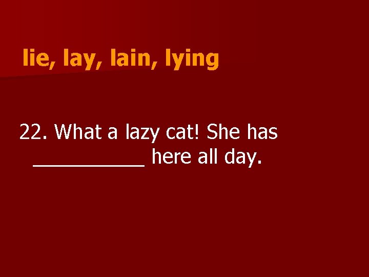 lie, lay, lain, lying 22. What a lazy cat! She has _____ here all