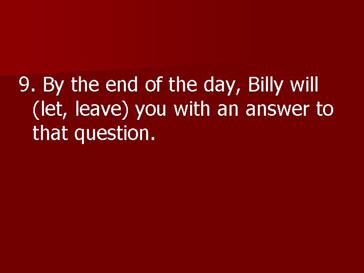 9. By the end of the day, Billy will (let, leave) you with an