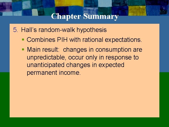 Chapter Summary 5. Hall’s random-walk hypothesis § Combines PIH with rational expectations. § Main