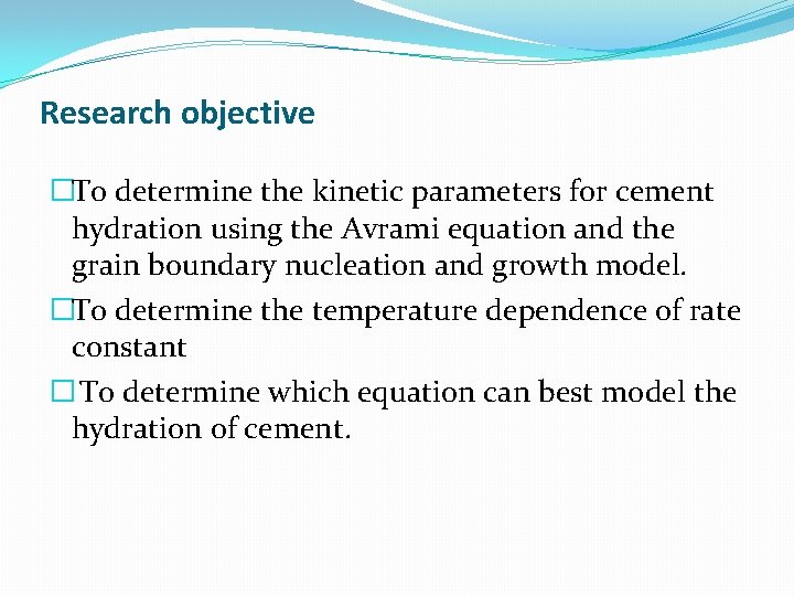 Research objective �To determine the kinetic parameters for cement hydration using the Avrami equation