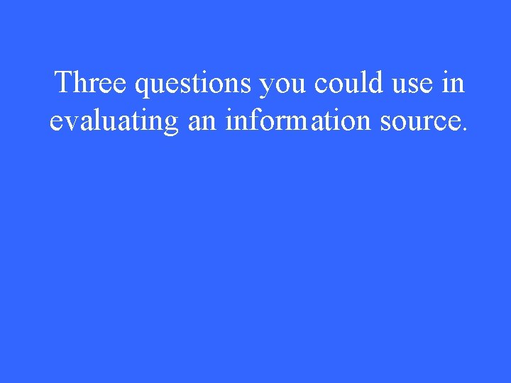 Three questions you could use in evaluating an information source. 