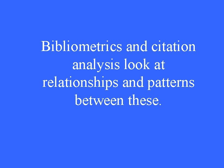 Bibliometrics and citation analysis look at relationships and patterns between these. 