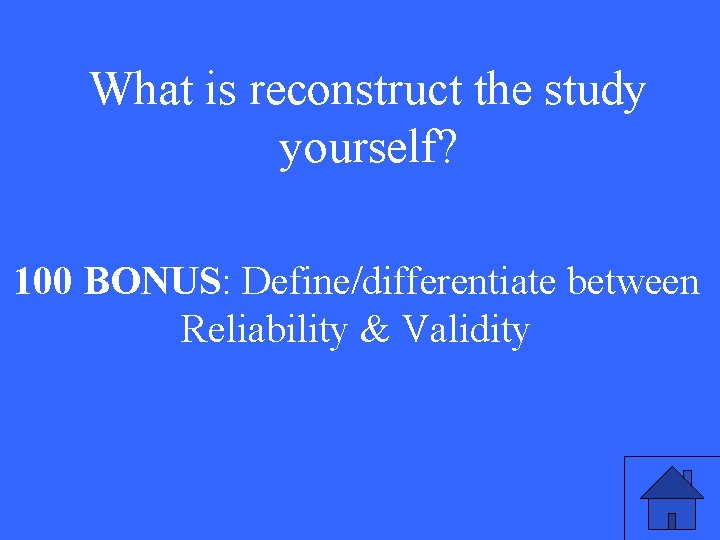 What is reconstruct the study yourself? 100 BONUS: Define/differentiate between Reliability & Validity 