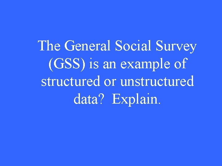 The General Social Survey (GSS) is an example of structured or unstructured data? Explain.