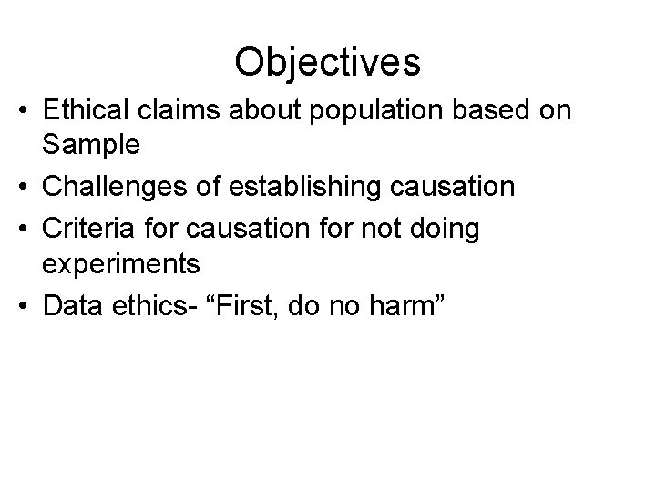 Objectives • Ethical claims about population based on Sample • Challenges of establishing causation